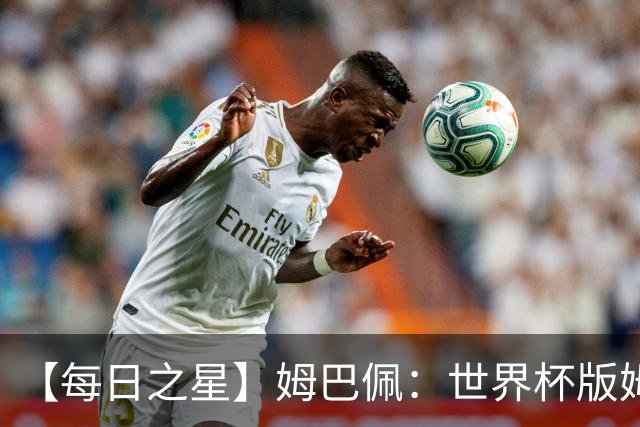 【每日之星】姆巴佩：世界杯版姆总大杀四方 超越吉鲁对望克洛泽