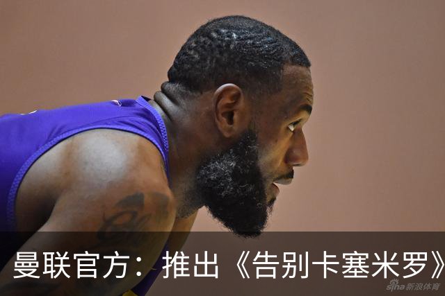 曼联官方：推出《告别卡塞米罗》纪录片，预计本周内上线