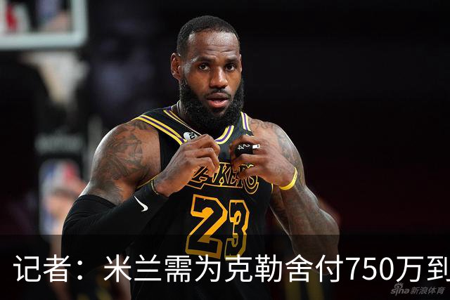 记者：米兰需为克勒舍付750万到1000万解约金，伊布必须退居幕后