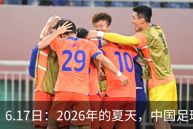 6.17日：2026年的夏天，中国足球终于等来了一条令人热血沸腾的消息
